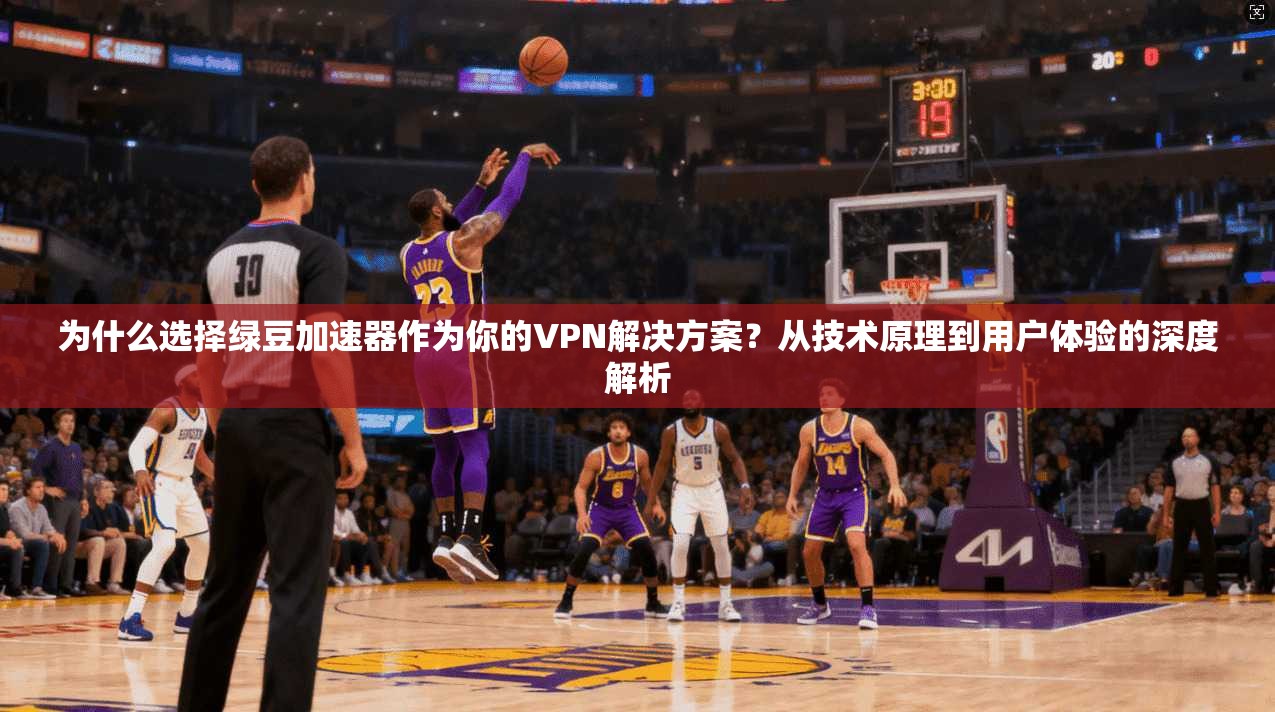 为什么选择绿豆加速器作为你的VPN解决方案？从技术原理到用户体验的深度解析