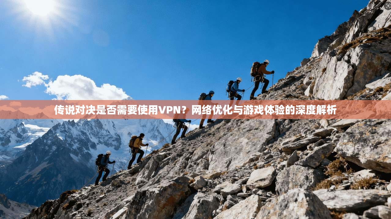 传说对决是否需要使用VPN？网络优化与游戏体验的深度解析