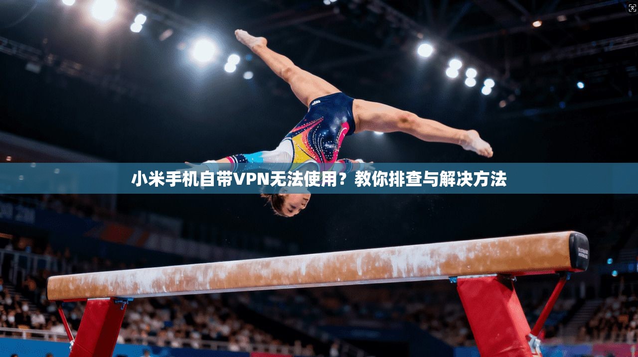 小米手机自带VPN无法使用？教你排查与解决方法