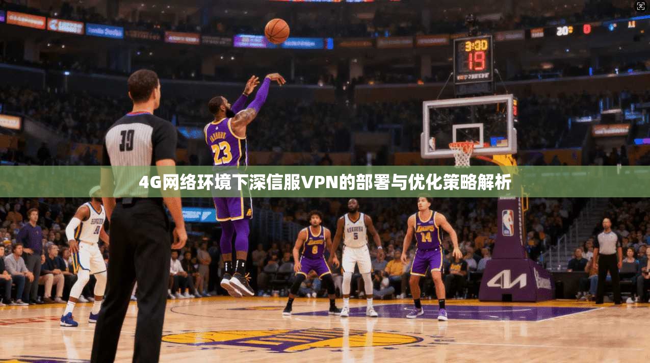4G网络环境下深信服VPN的部署与优化策略解析
