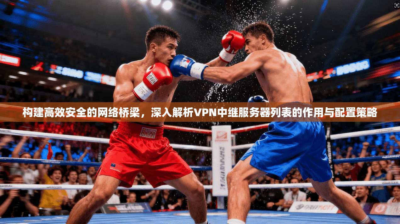 构建高效安全的网络桥梁，深入解析VPN中继服务器列表的作用与配置策略
