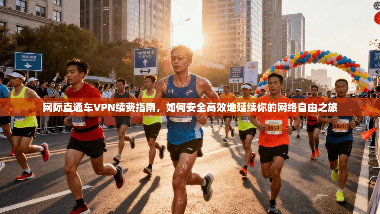 网际直通车VPN续费指南，如何安全高效地延续你的网络自由之旅
