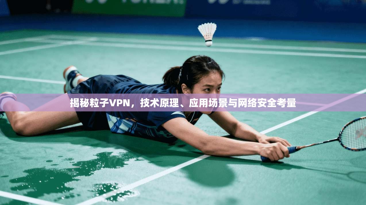 揭秘粒子VPN，技术原理、应用场景与网络安全考量