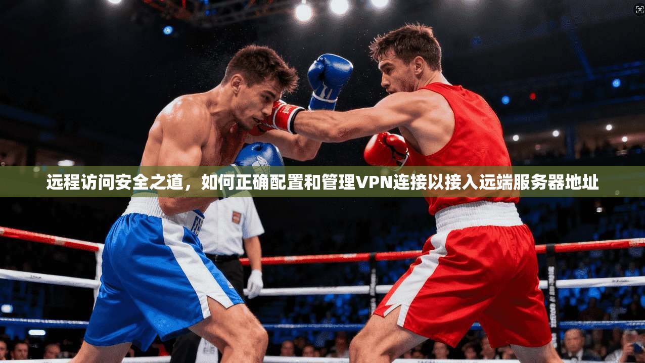 远程访问安全之道，如何正确配置和管理VPN连接以接入远端服务器地址