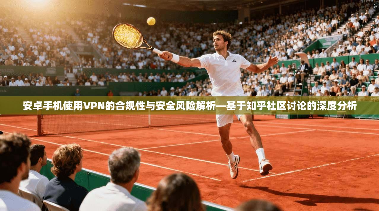 安卓手机使用VPN的合规性与安全风险解析—基于知乎社区讨论的深度分析