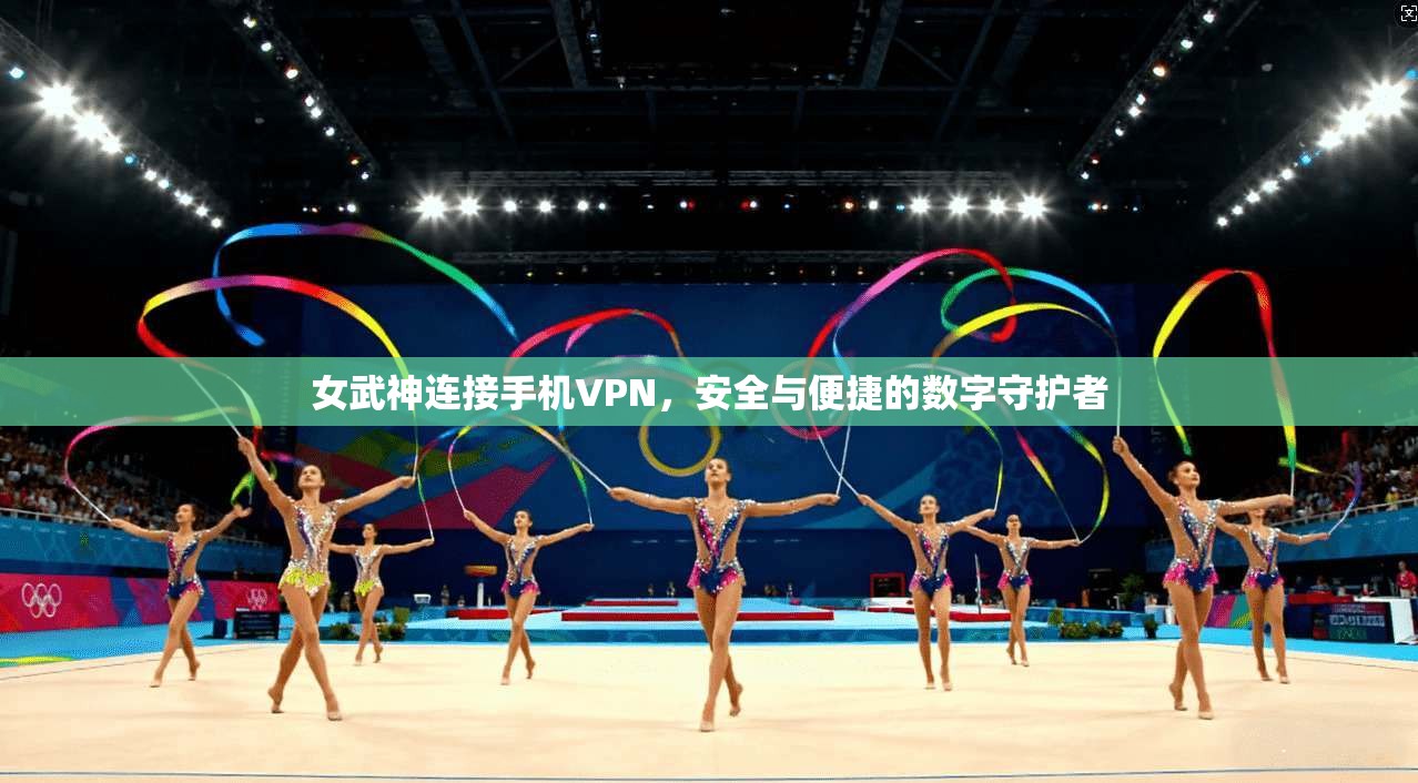 女武神连接手机VPN，安全与便捷的数字守护者