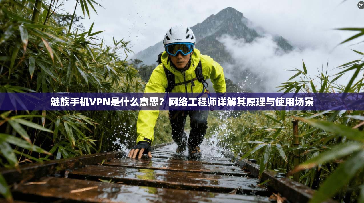 魅族手机VPN是什么意思？网络工程师详解其原理与使用场景