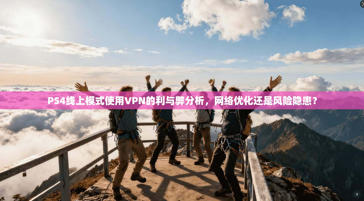 PS4线上模式使用VPN的利与弊分析，网络优化还是风险隐患？