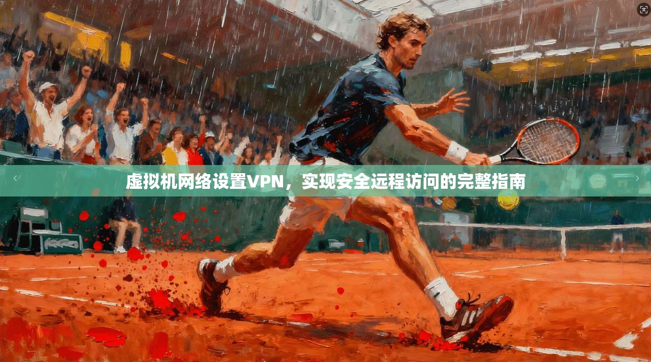 虚拟机网络设置VPN，实现安全远程访问的完整指南