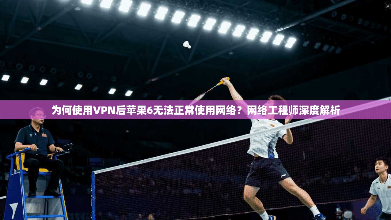 为何使用VPN后苹果6无法正常使用网络？网络工程师深度解析
