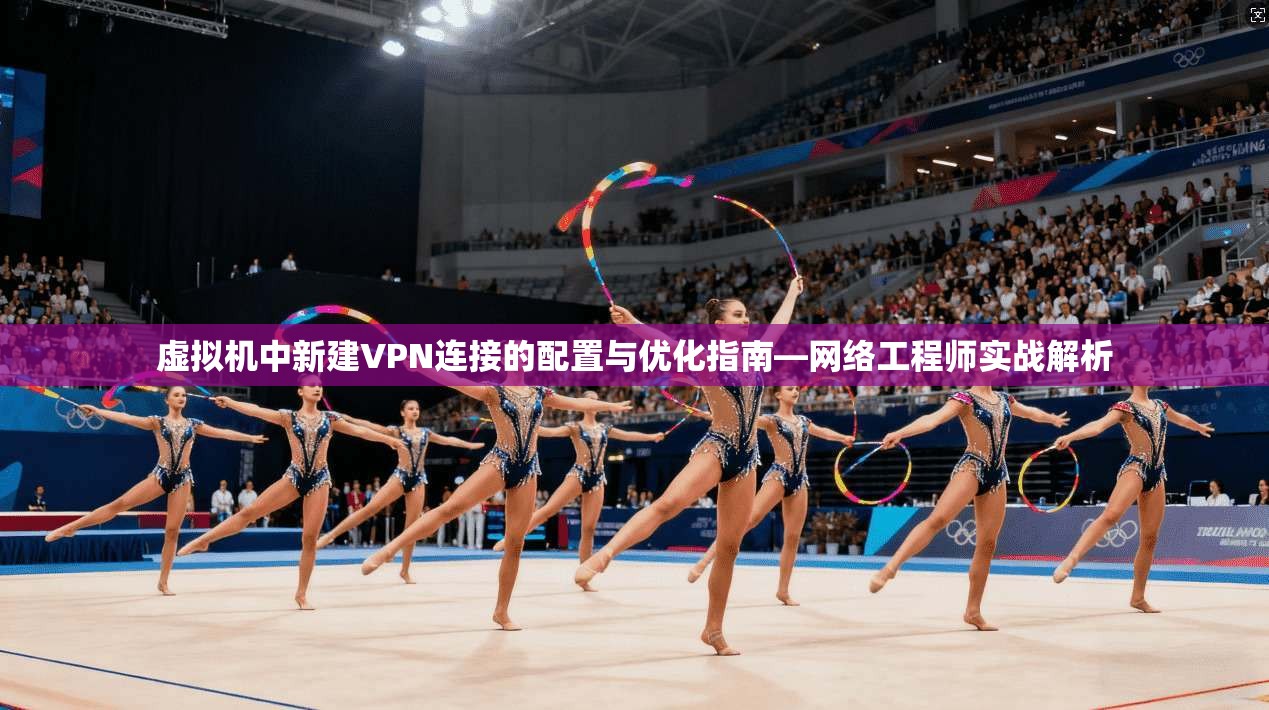 虚拟机中新建VPN连接的配置与优化指南—网络工程师实战解析