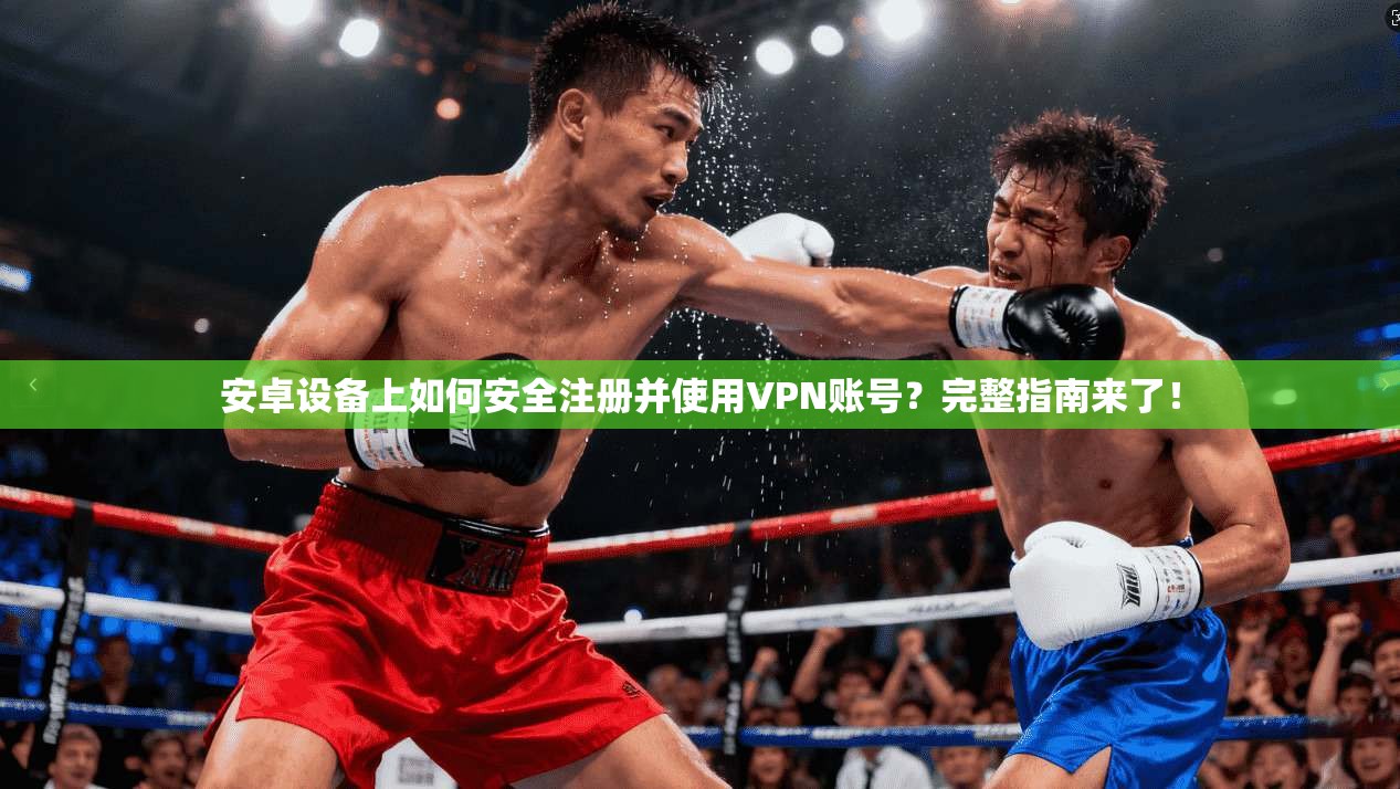 安卓设备上如何安全注册并使用VPN账号？完整指南来了！