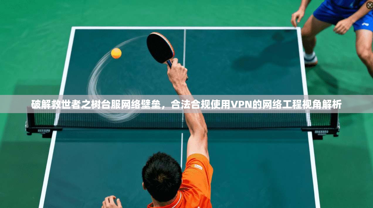 破解救世者之树台服网络壁垒，合法合规使用VPN的网络工程视角解析