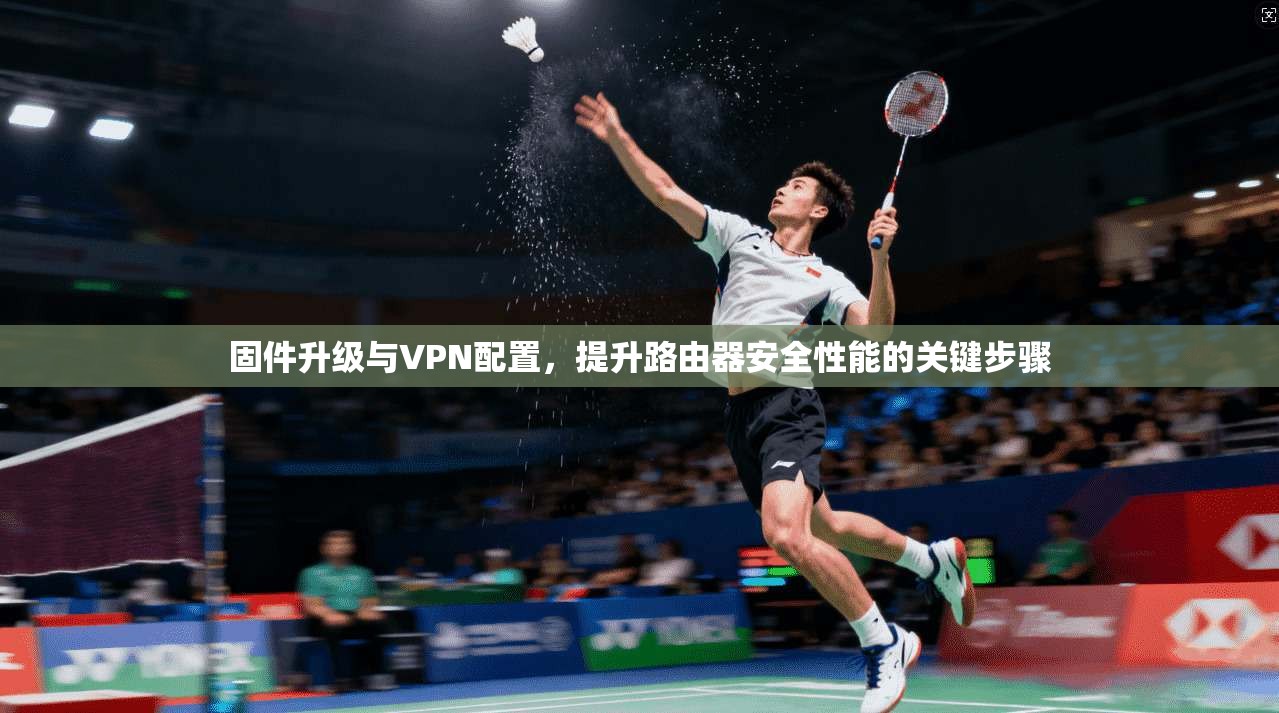固件升级与VPN配置，提升路由器安全性能的关键步骤