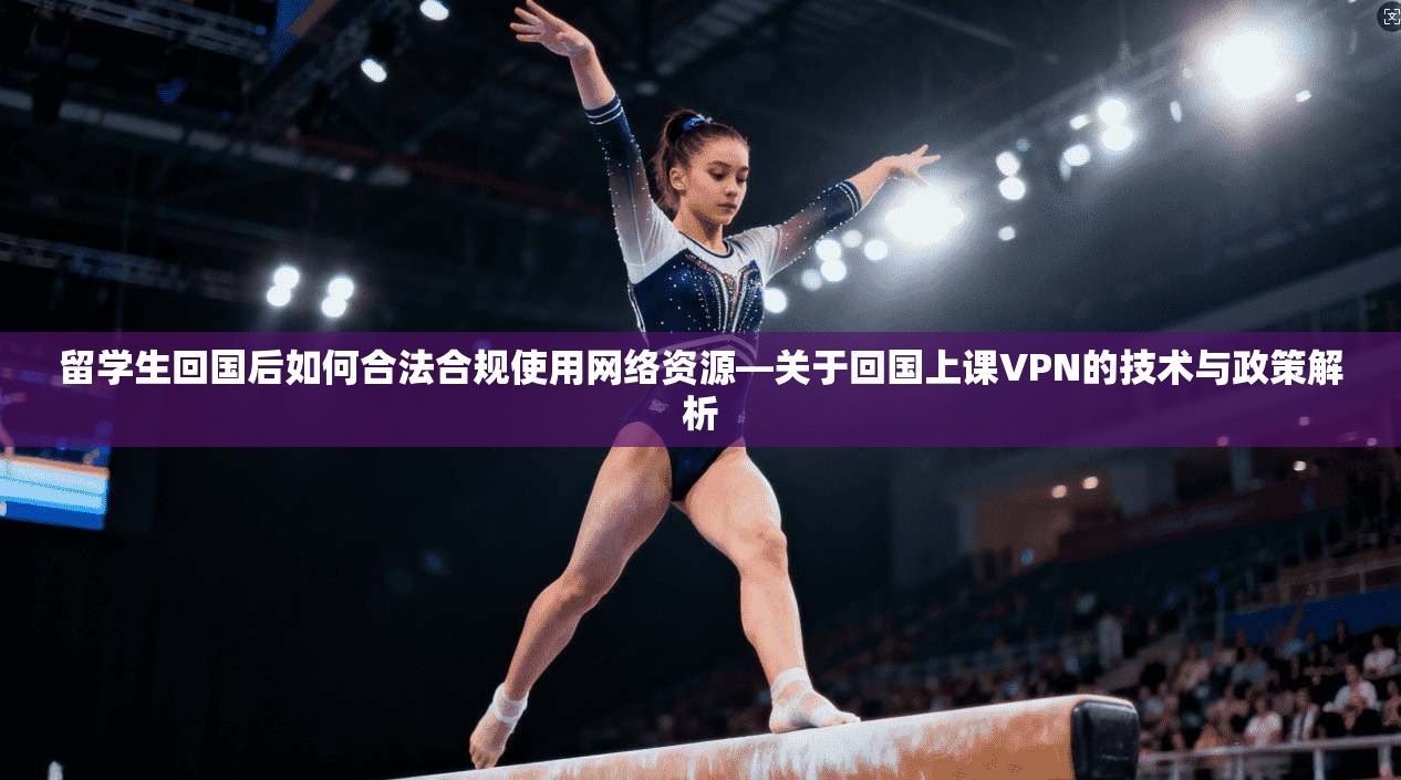留学生回国后如何合法合规使用网络资源—关于回国上课VPN的技术与政策解析