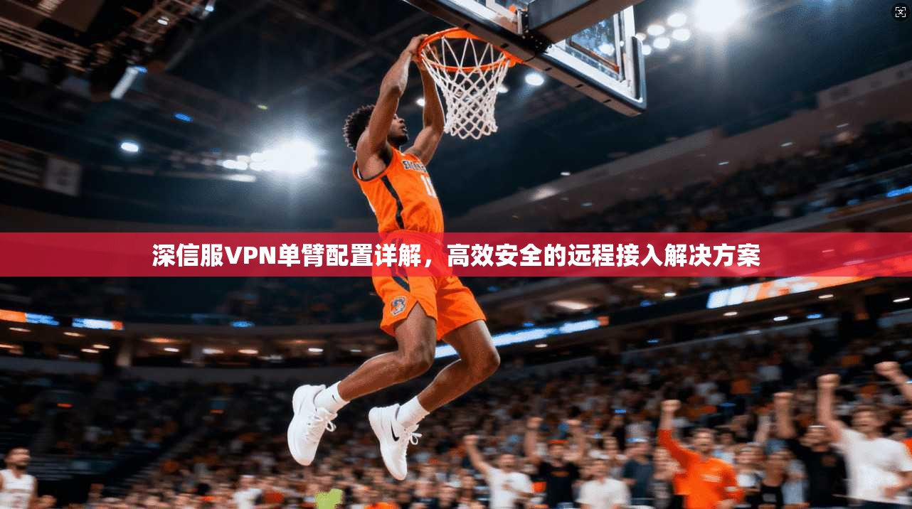 深信服VPN单臂配置详解，高效安全的远程接入解决方案