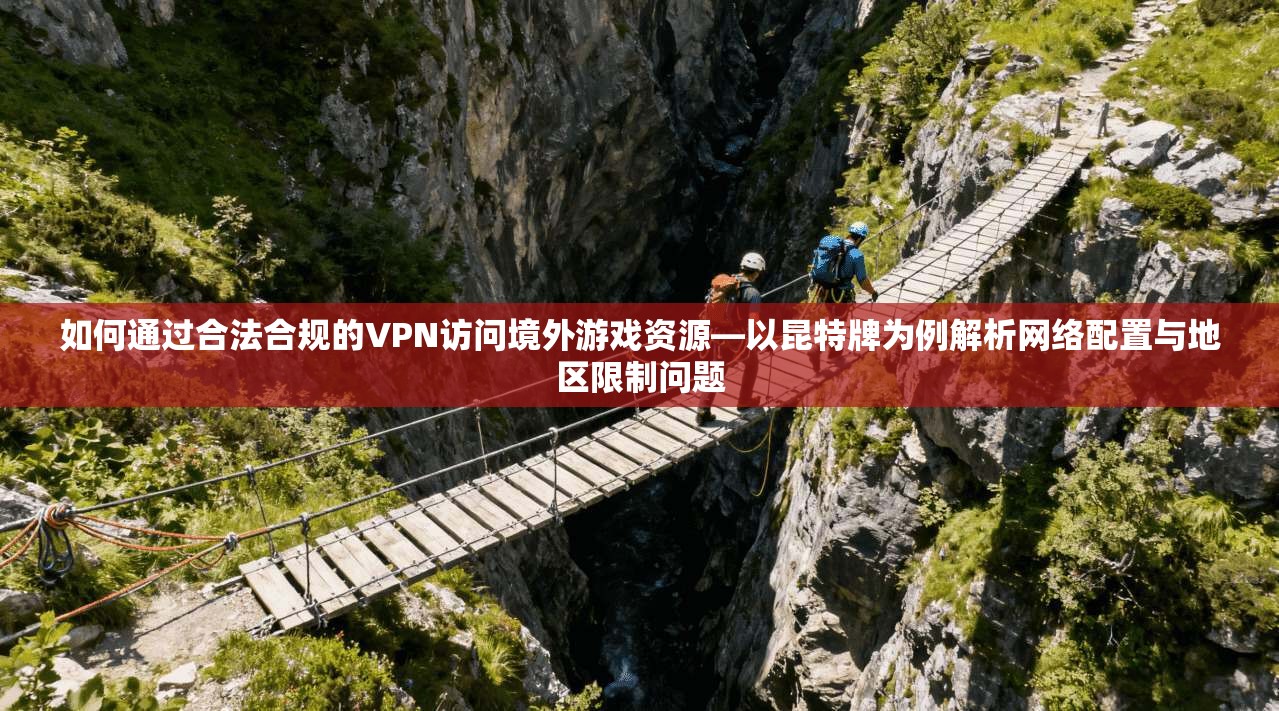 如何通过合法合规的VPN访问境外游戏资源—以昆特牌为例解析网络配置与地区限制问题