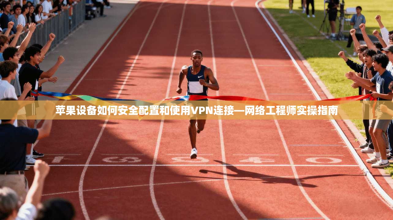 苹果设备如何安全配置和使用VPN连接—网络工程师实操指南