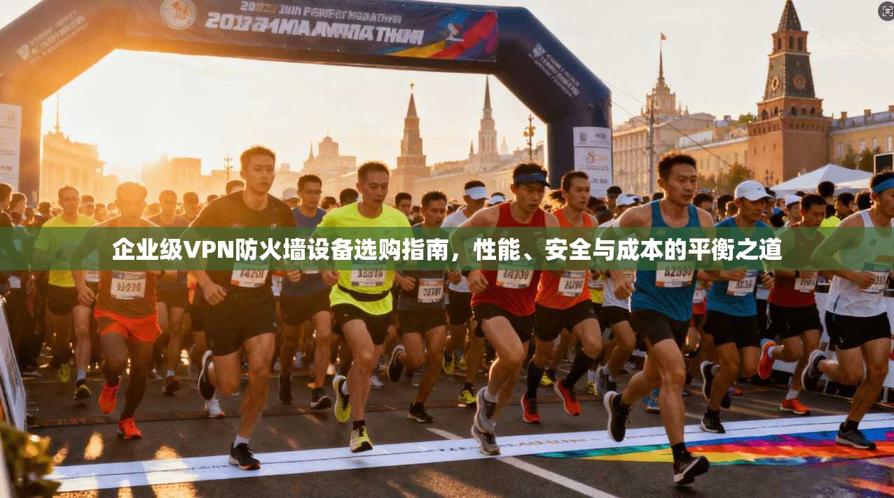 企业级VPN防火墙设备选购指南，性能、安全与成本的平衡之道