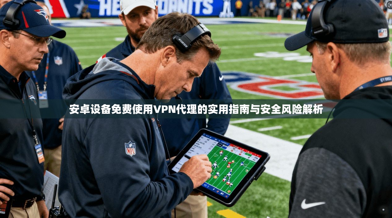 安卓设备免费使用VPN代理的实用指南与安全风险解析