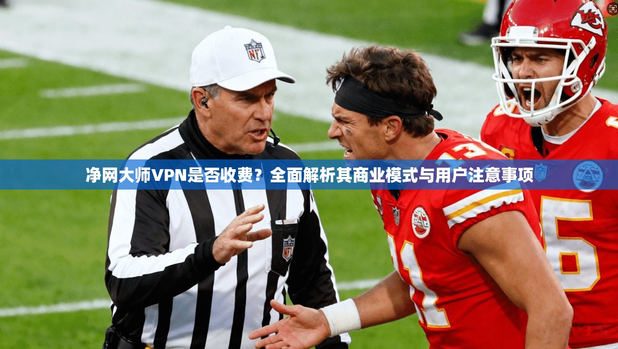 净网大师VPN是否收费？全面解析其商业模式与用户注意事项