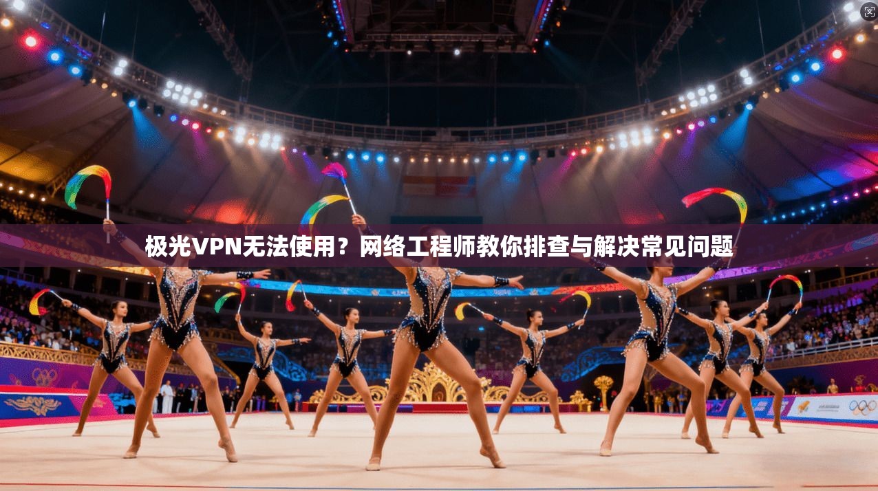 极光VPN无法使用？网络工程师教你排查与解决常见问题
