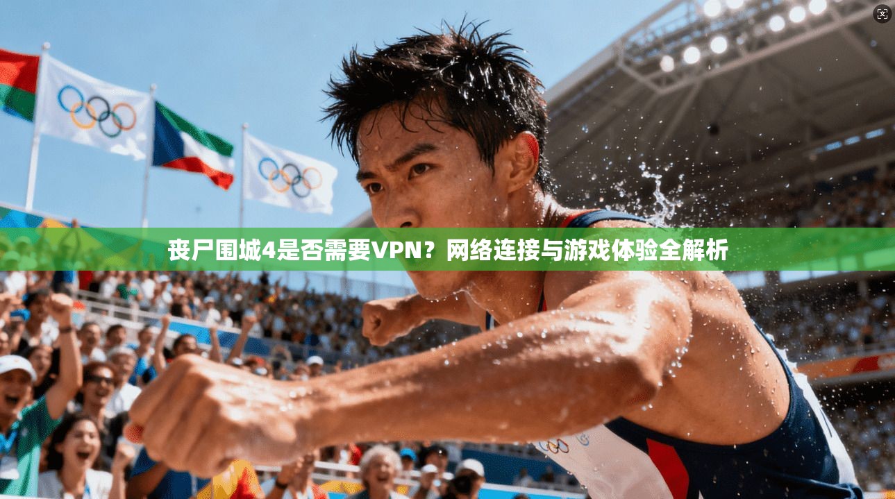 丧尸围城4是否需要VPN？网络连接与游戏体验全解析