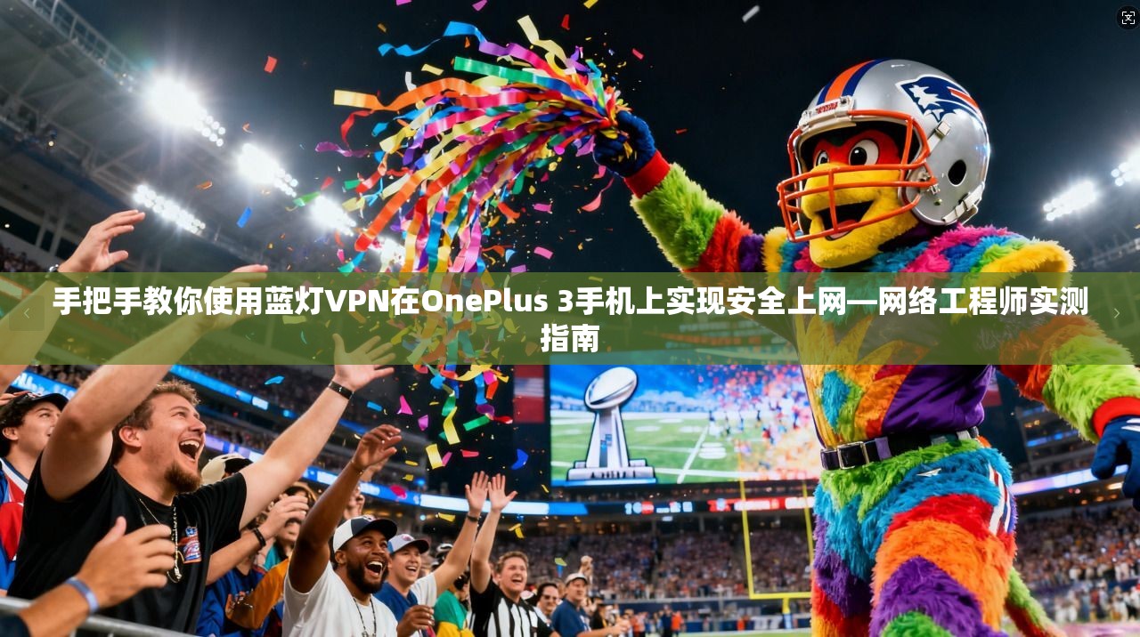 手把手教你使用蓝灯VPN在OnePlus 3手机上实现安全上网—网络工程师实测指南