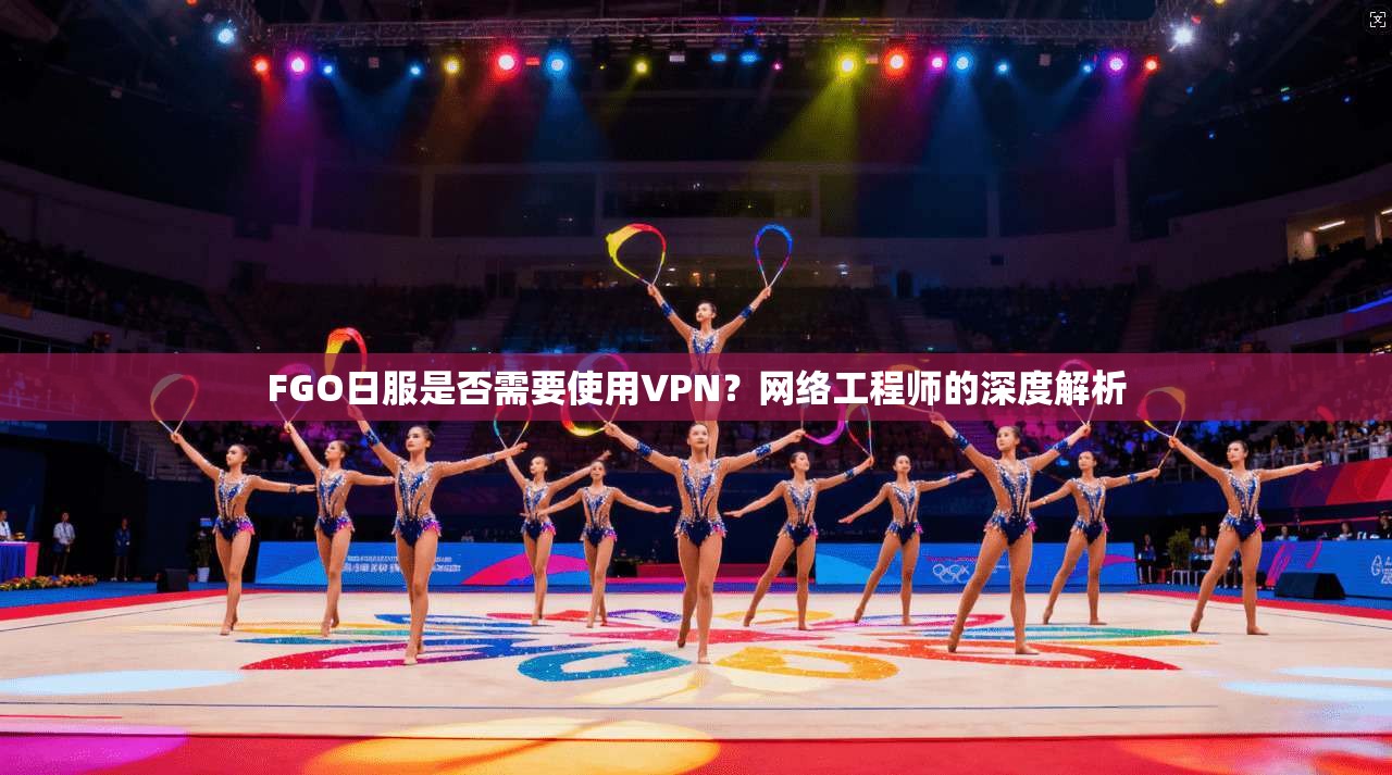FGO日服是否需要使用VPN？网络工程师的深度解析
