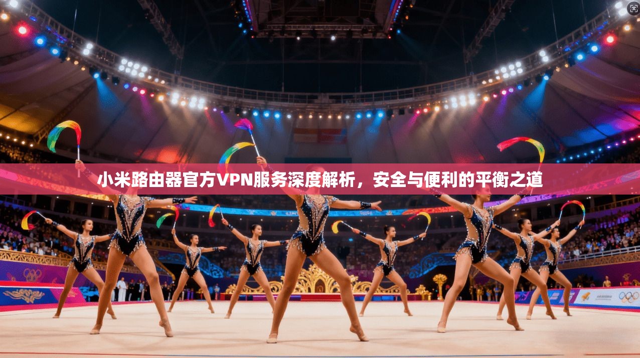 小米路由器官方VPN服务深度解析，安全与便利的平衡之道