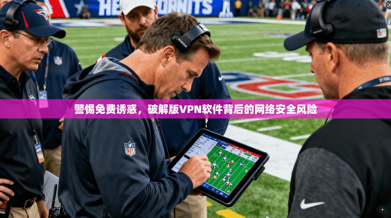 警惕免费诱惑，破解版VPN软件背后的网络安全风险