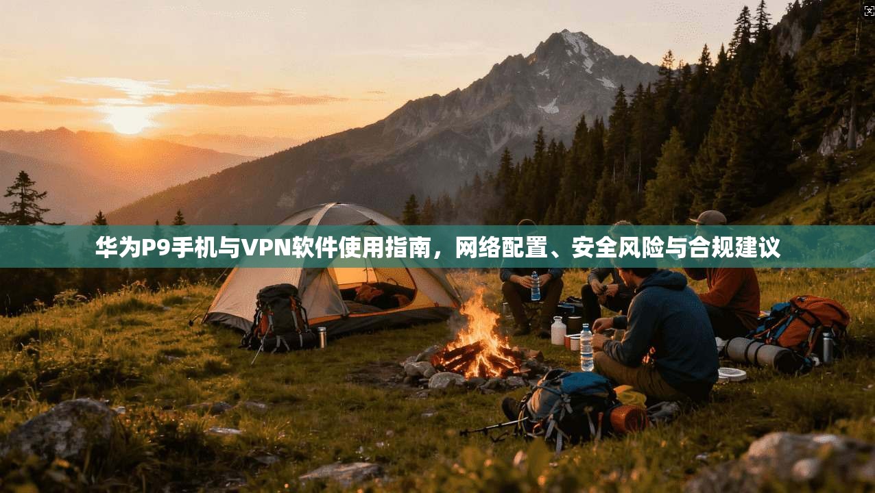 华为P9手机与VPN软件使用指南，网络配置、安全风险与合规建议