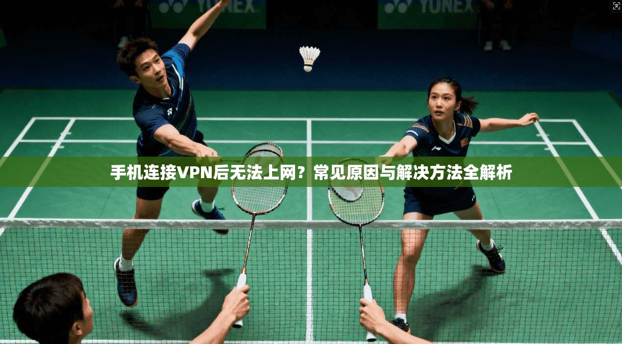 手机连接VPN后无法上网？常见原因与解决方法全解析