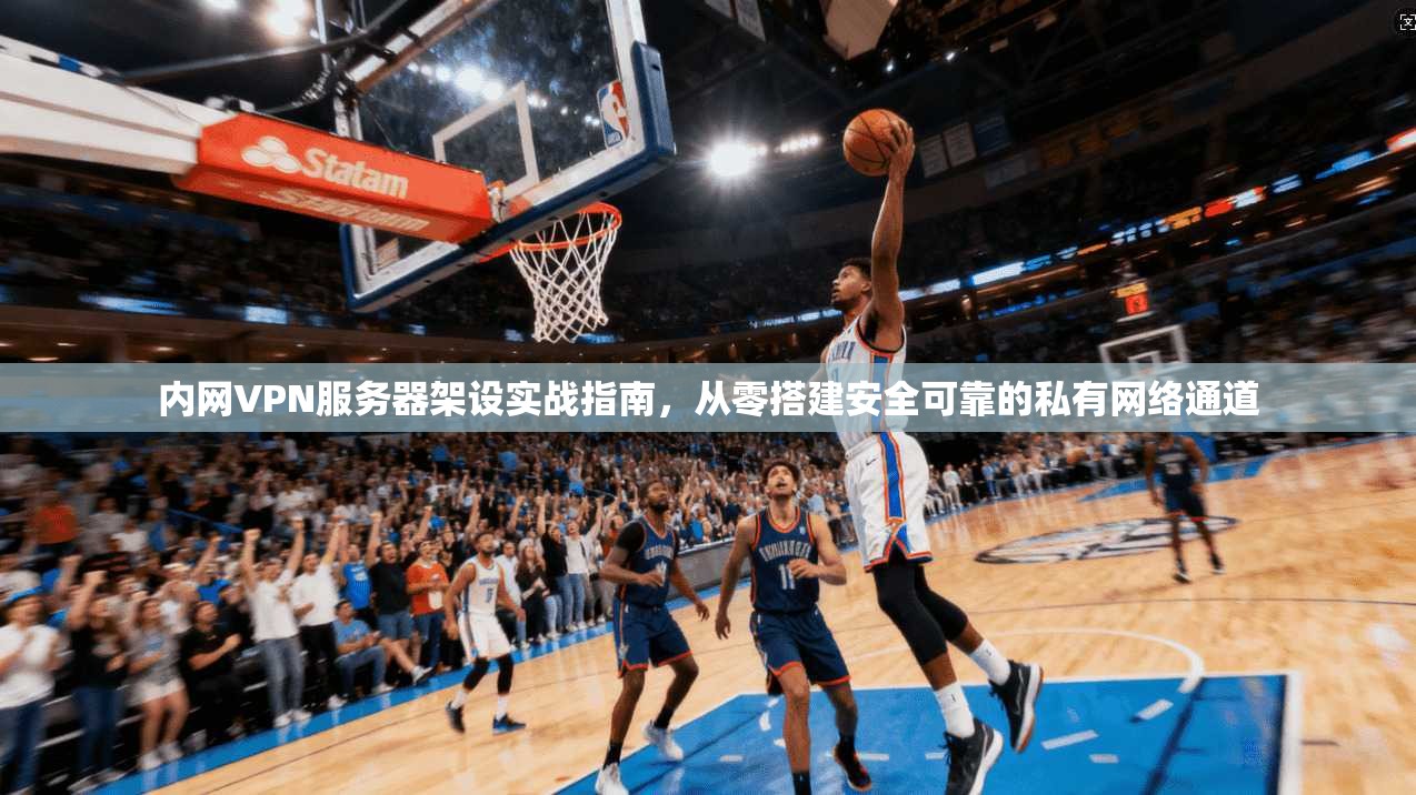 内网VPN服务器架设实战指南，从零搭建安全可靠的私有网络通道