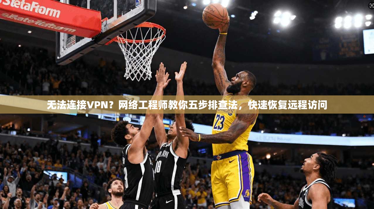无法连接VPN？网络工程师教你五步排查法，快速恢复远程访问