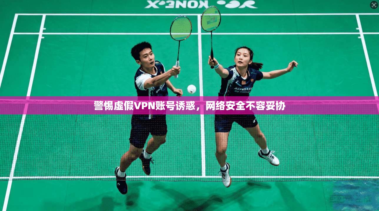 警惕虚假VPN账号诱惑，网络安全不容妥协