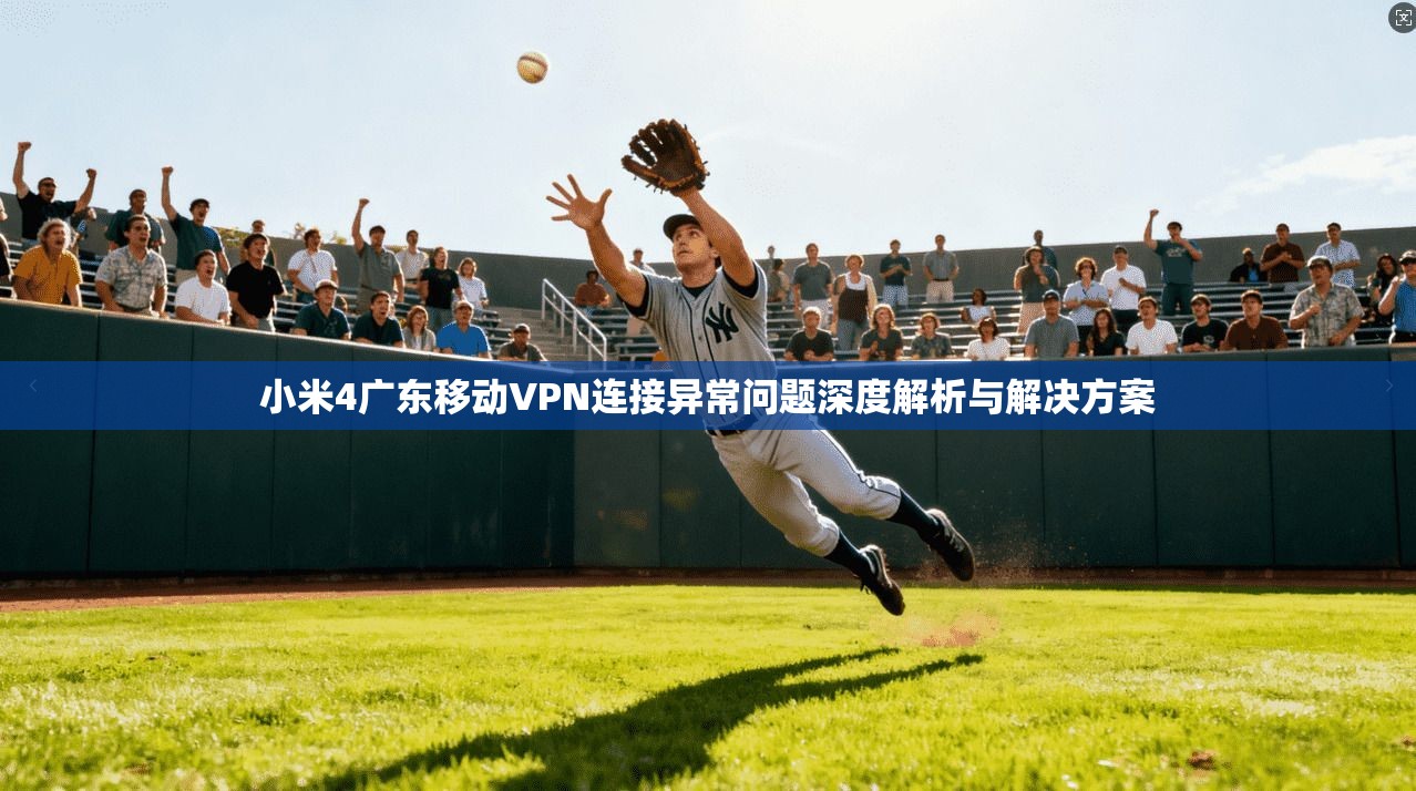 小米4广东移动VPN连接异常问题深度解析与解决方案