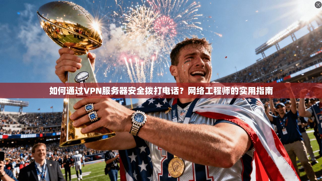 如何通过VPN服务器安全拨打电话？网络工程师的实用指南