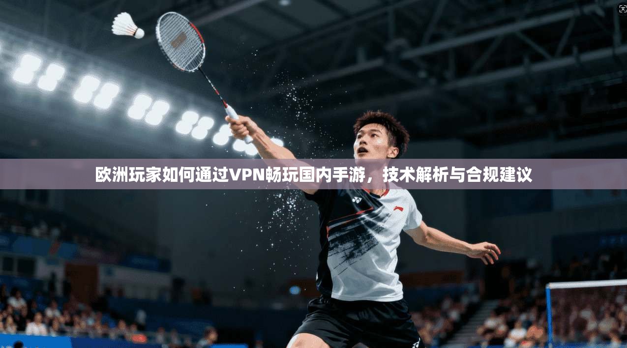 欧洲玩家如何通过VPN畅玩国内手游，技术解析与合规建议