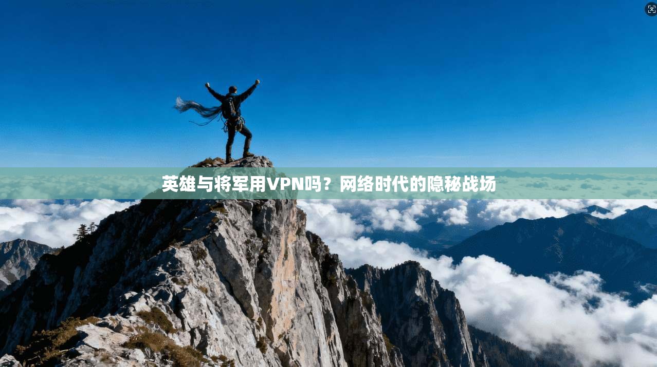 英雄与将军用VPN吗？网络时代的隐秘战场