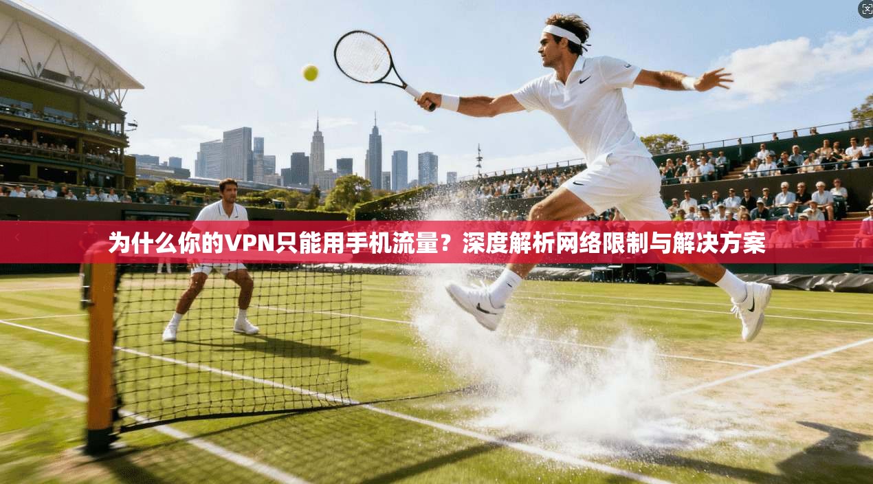 为什么你的VPN只能用手机流量？深度解析网络限制与解决方案
