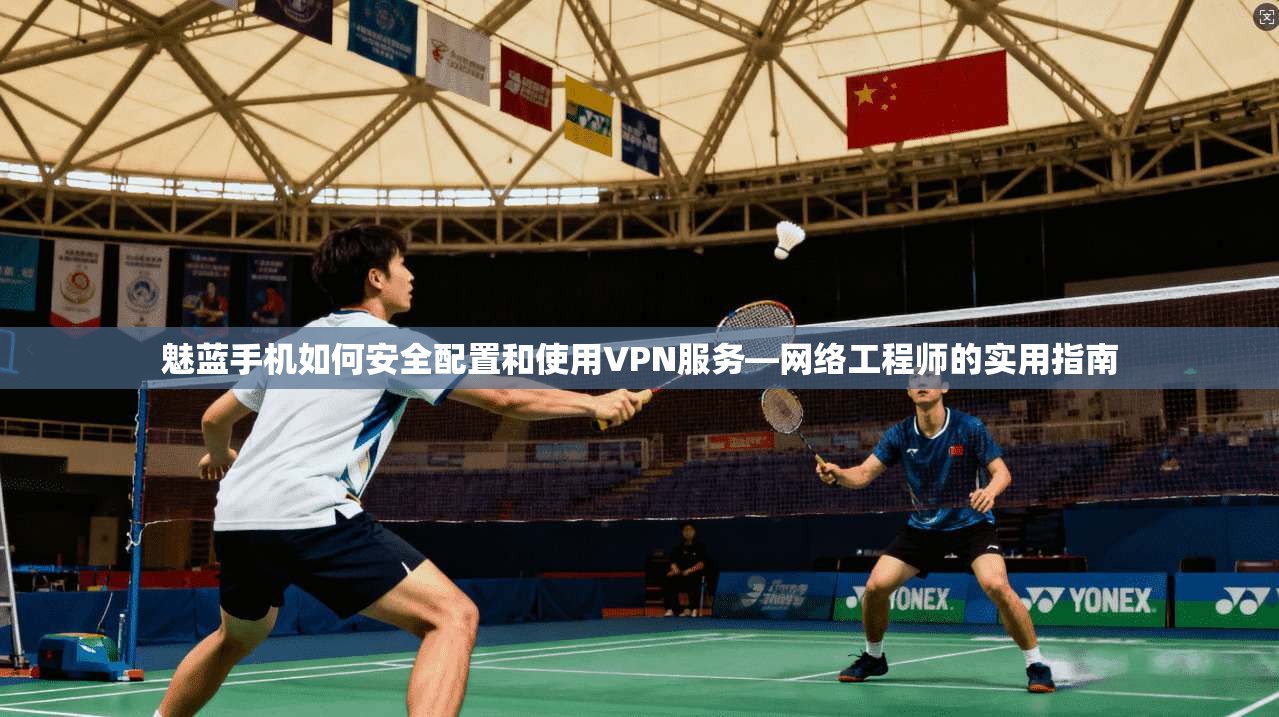 魅蓝手机如何安全配置和使用VPN服务—网络工程师的实用指南