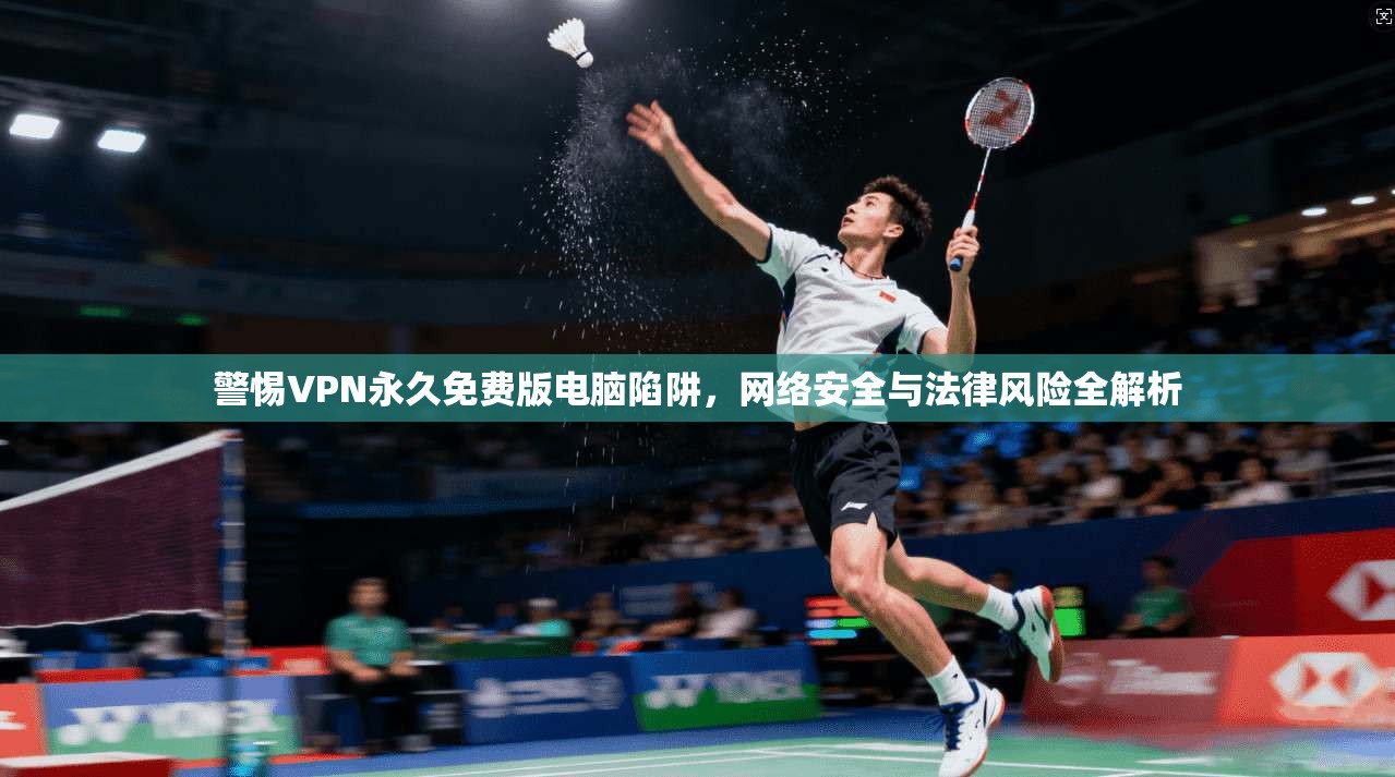 警惕VPN永久免费版电脑陷阱，网络安全与法律风险全解析