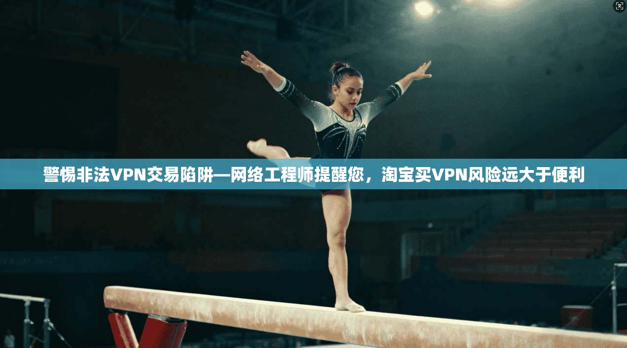 警惕非法VPN交易陷阱—网络工程师提醒您，淘宝买VPN风险远大于便利