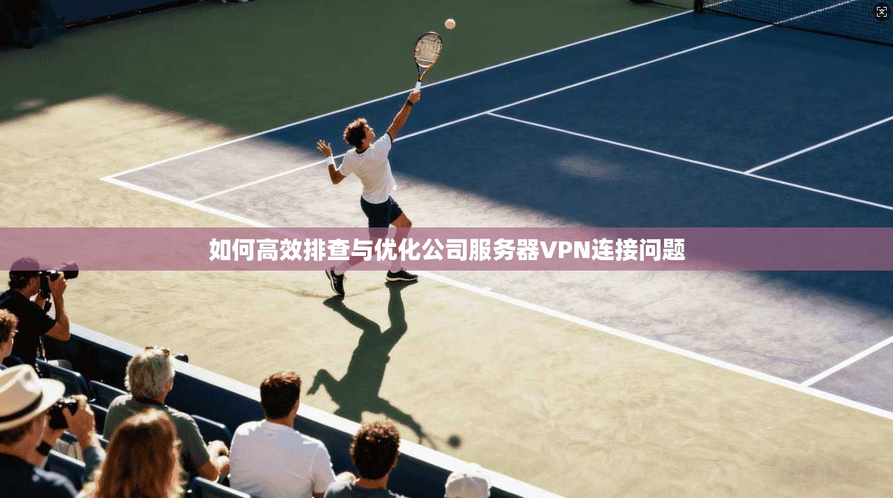 如何高效排查与优化公司服务器VPN连接问题
