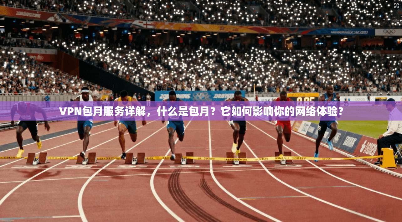 VPN包月服务详解，什么是包月？它如何影响你的网络体验？