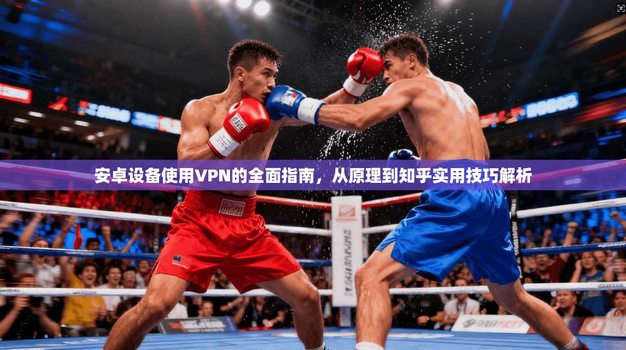 安卓设备使用VPN的全面指南，从原理到知乎实用技巧解析