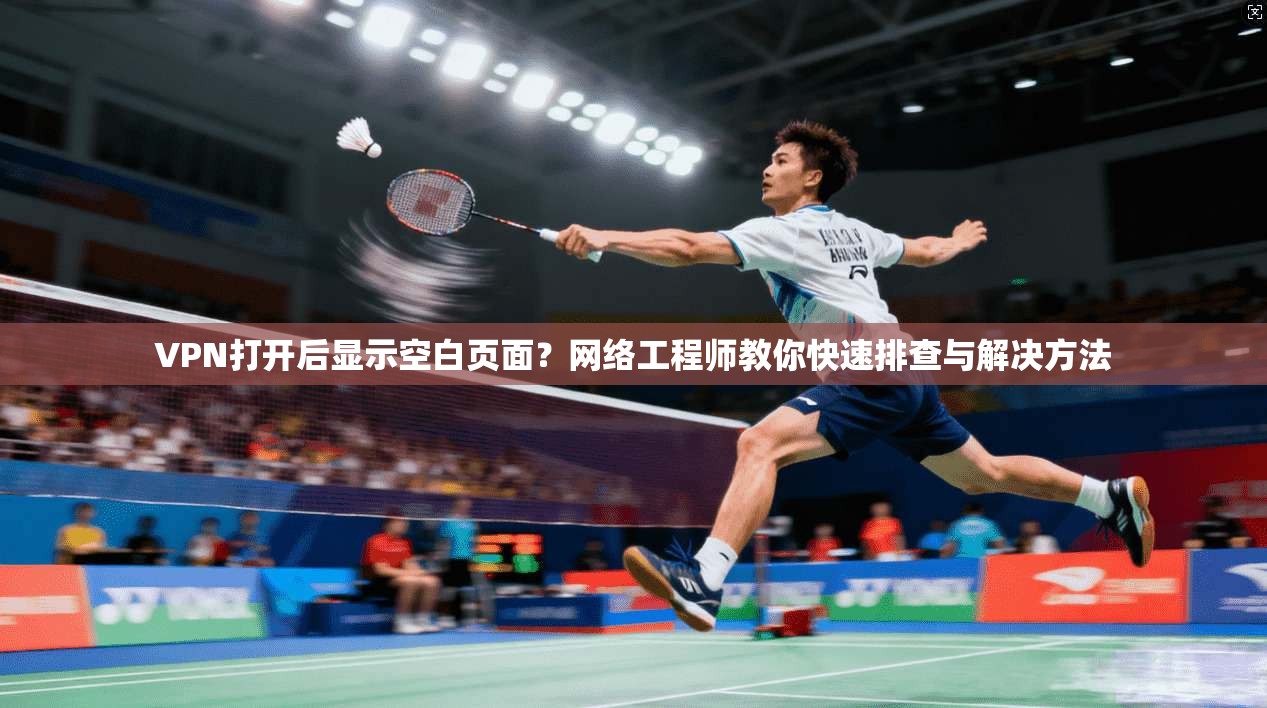 VPN打开后显示空白页面？网络工程师教你快速排查与解决方法