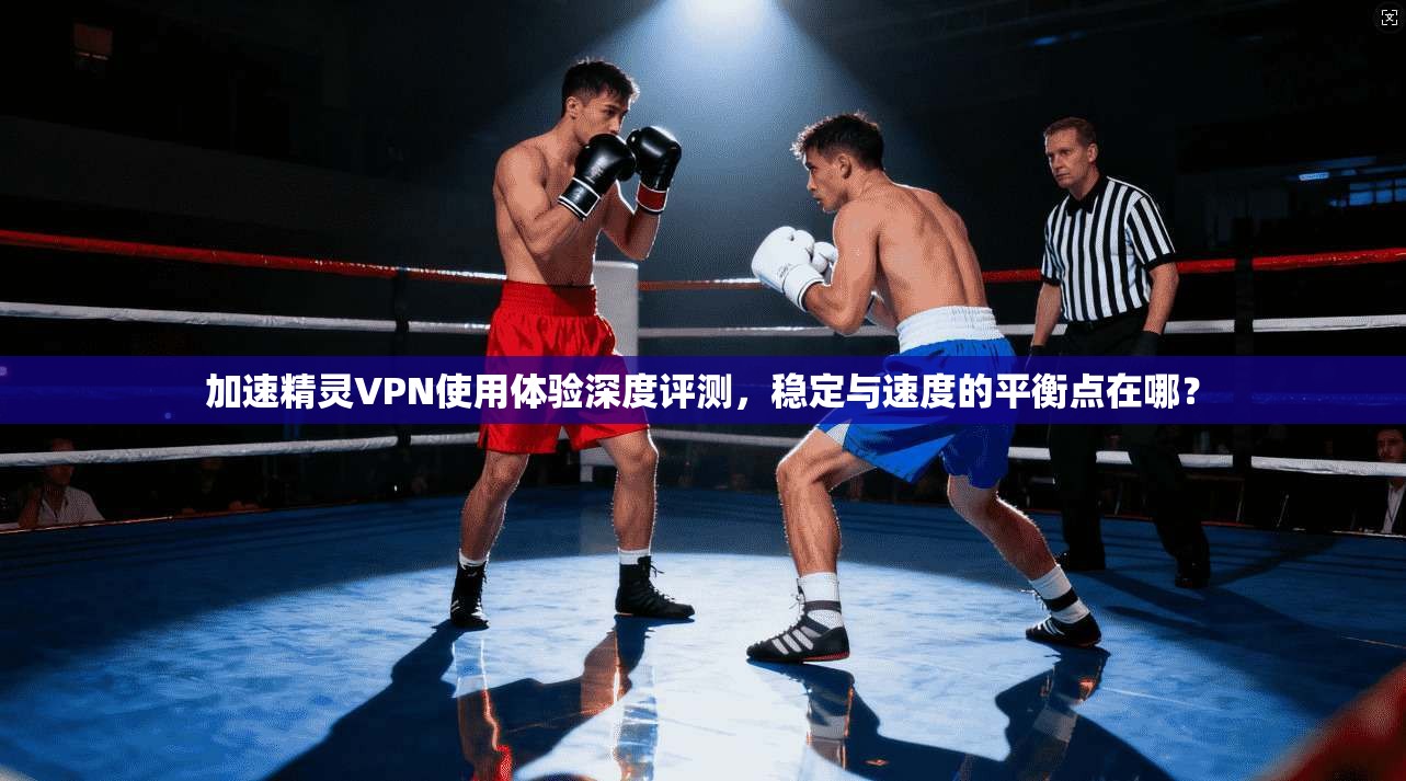 加速精灵VPN使用体验深度评测，稳定与速度的平衡点在哪？