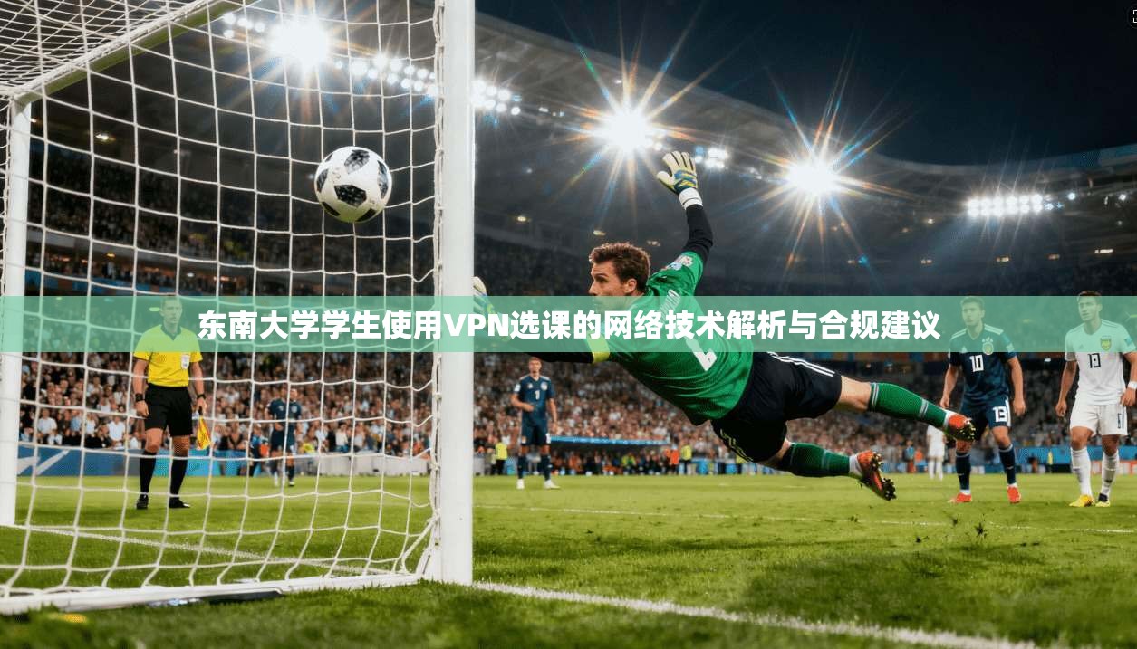 东南大学学生使用VPN选课的网络技术解析与合规建议